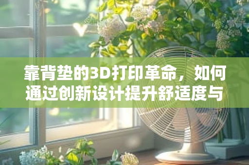 靠背垫的3D打印革命，如何通过创新设计提升舒适度与个性化？