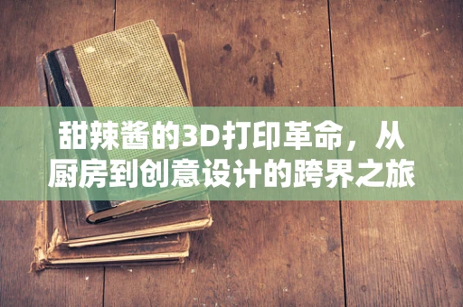 甜辣酱的3D打印革命，从厨房到创意设计的跨界之旅