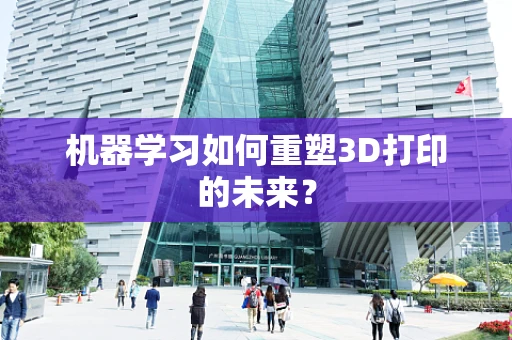 机器学习如何重塑3D打印的未来？