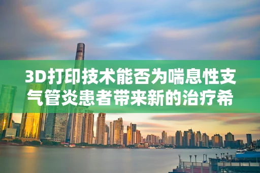 3D打印技术能否为喘息性支气管炎患者带来新的治疗希望？
