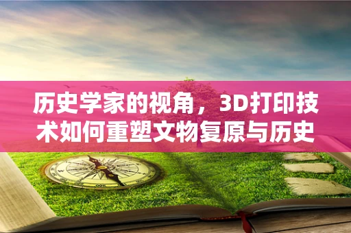 历史学家的视角，3D打印技术如何重塑文物复原与历史叙事？