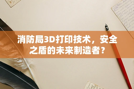 消防局3D打印技术，安全之盾的未来制造者？