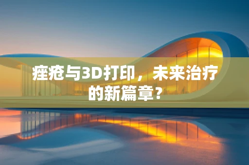 痤疮与3D打印，未来治疗的新篇章？