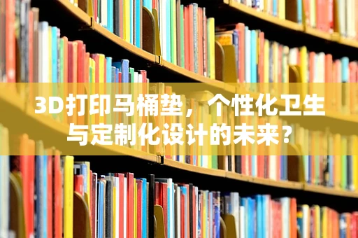 3D打印马桶垫，个性化卫生与定制化设计的未来？