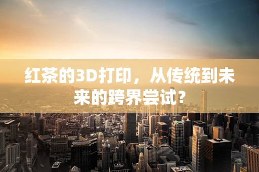 红茶的3D打印，从传统到未来的跨界尝试？