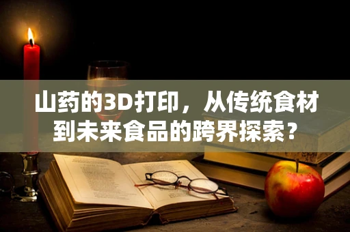山药的3D打印，从传统食材到未来食品的跨界探索？