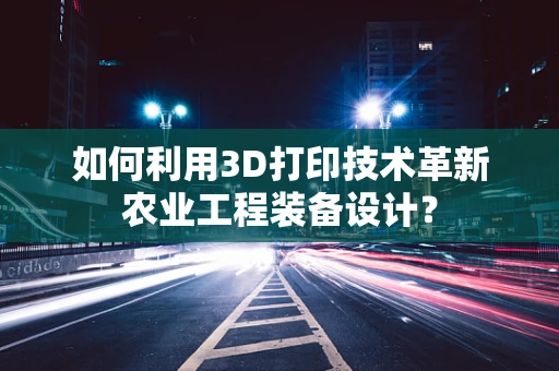 如何利用3D打印技术革新农业工程装备设计？