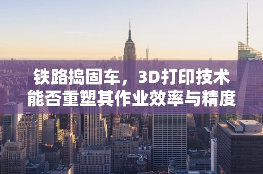 铁路捣固车，3D打印技术能否重塑其作业效率与精度？