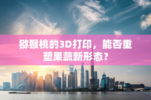 猕猴桃的3D打印，能否重塑果蔬新形态？