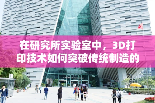 在研究所实验室中，3D打印技术如何突破传统制造的局限？