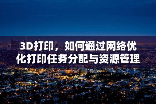 3D打印，如何通过网络优化打印任务分配与资源管理？