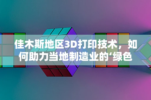 佳木斯地区3D打印技术，如何助力当地制造业的‘绿色转型’？