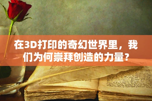 在3D打印的奇幻世界里，我们为何崇拜创造的力量？
