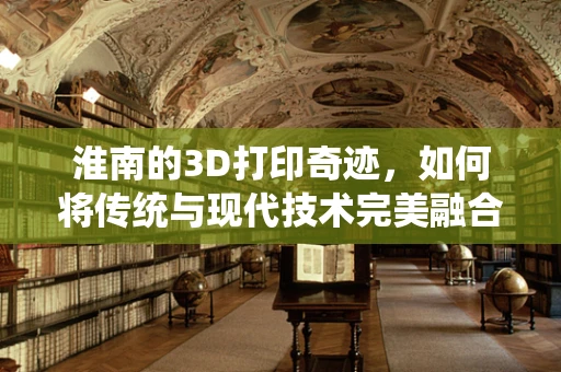 淮南的3D打印奇迹，如何将传统与现代技术完美融合？