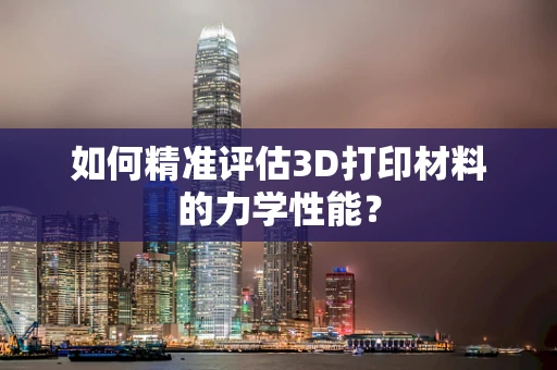 如何精准评估3D打印材料的力学性能？