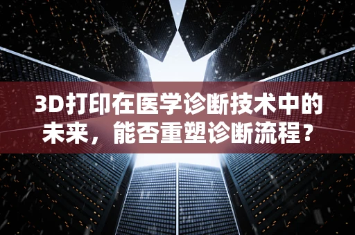 3D打印在医学诊断技术中的未来，能否重塑诊断流程？