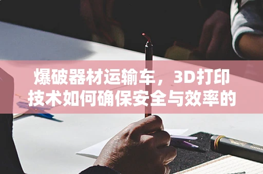 爆破器材运输车，3D打印技术如何确保安全与效率的平衡？
