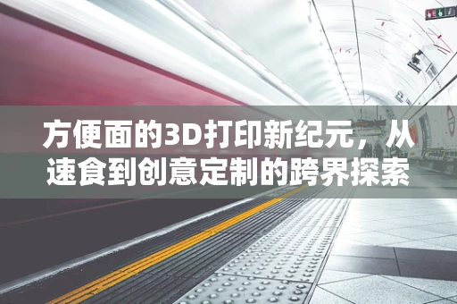 方便面的3D打印新纪元，从速食到创意定制的跨界探索
