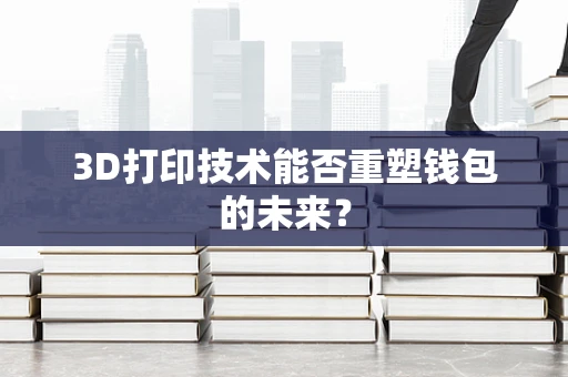 3D打印技术能否重塑钱包的未来？
