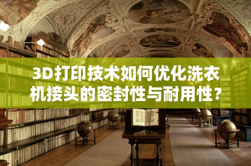 3D打印技术如何优化洗衣机接头的密封性与耐用性？