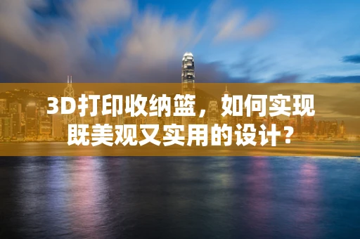 3D打印收纳篮，如何实现既美观又实用的设计？