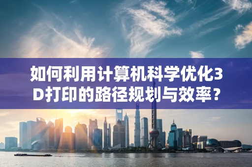 如何利用计算机科学优化3D打印的路径规划与效率？