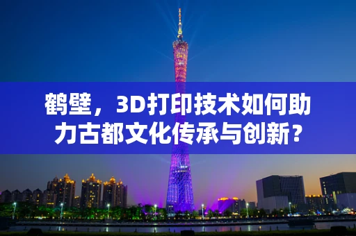 鹤壁，3D打印技术如何助力古都文化传承与创新？