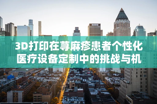 3D打印在荨麻疹患者个性化医疗设备定制中的挑战与机遇