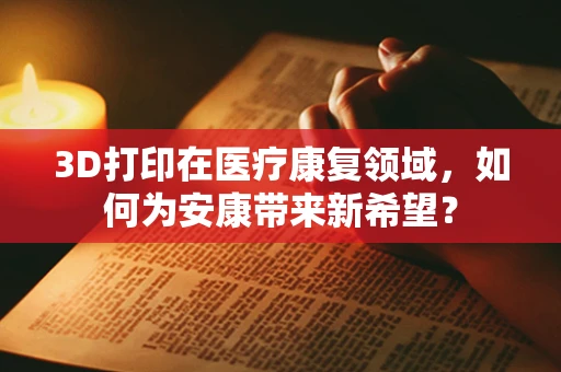 3D打印在医疗康复领域，如何为安康带来新希望？