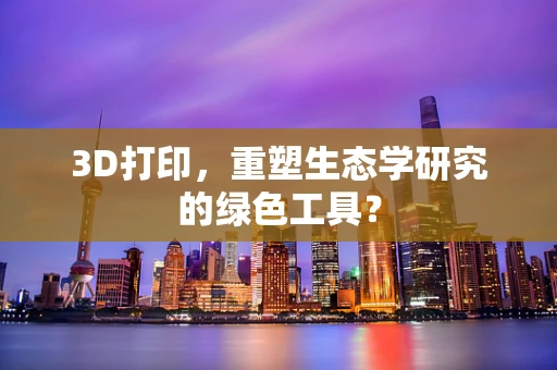 3D打印，重塑生态学研究的绿色工具？