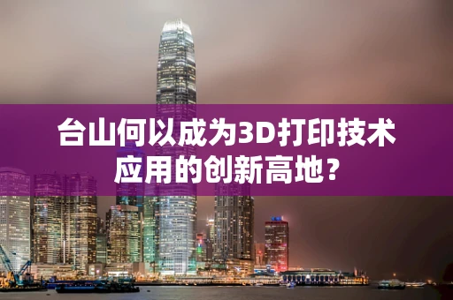 台山何以成为3D打印技术应用的创新高地？