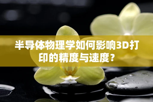 半导体物理学如何影响3D打印的精度与速度？