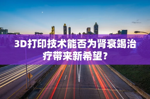 3D打印技术能否为肾衰竭治疗带来新希望？