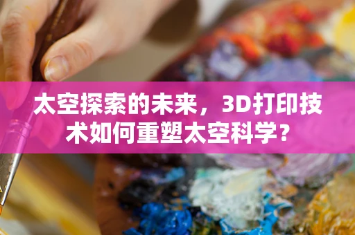 太空探索的未来，3D打印技术如何重塑太空科学？