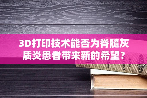 3D打印技术能否为脊髓灰质炎患者带来新的希望？