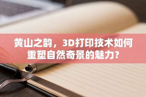 黄山之韵，3D打印技术如何重塑自然奇景的魅力？