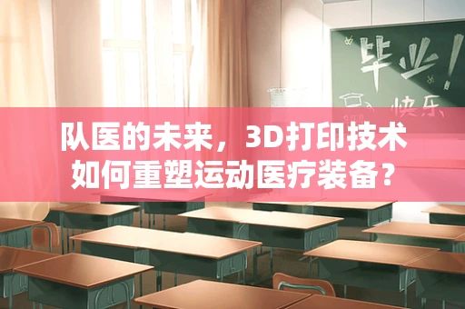 队医的未来，3D打印技术如何重塑运动医疗装备？