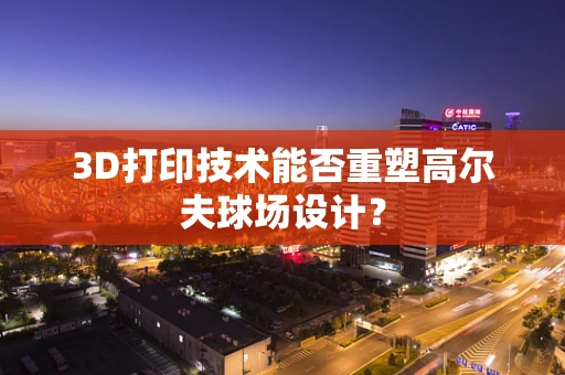3D打印技术能否重塑高尔夫球场设计？