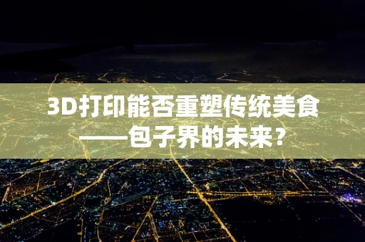 3D打印能否重塑传统美食——包子界的未来？