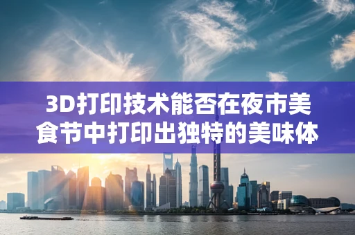 3D打印技术能否在夜市美食节中打印出独特的美味体验？