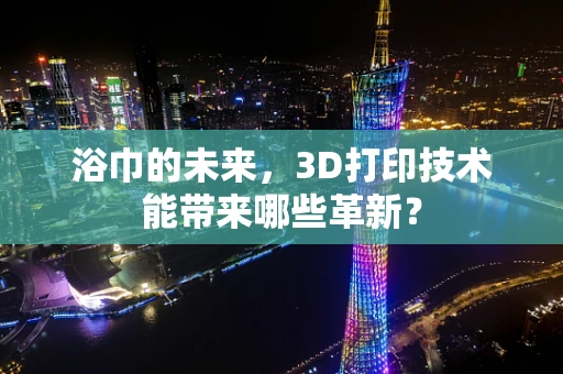 浴巾的未来，3D打印技术能带来哪些革新？