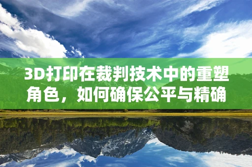 3D打印在裁判技术中的重塑角色，如何确保公平与精确？