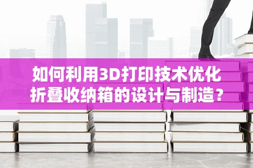 如何利用3D打印技术优化折叠收纳箱的设计与制造？