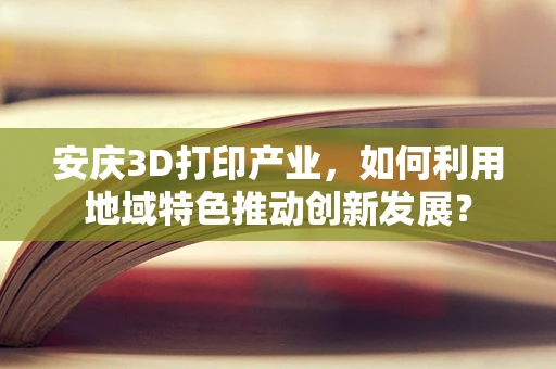 安庆3D打印产业，如何利用地域特色推动创新发展？