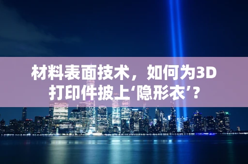 材料表面技术，如何为3D打印件披上‘隐形衣’？