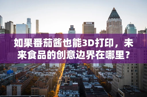 如果番茄酱也能3D打印，未来食品的创意边界在哪里？