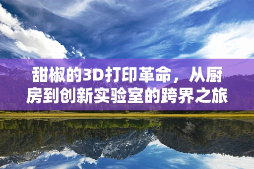 甜椒的3D打印革命，从厨房到创新实验室的跨界之旅