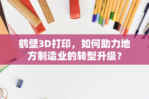 鹤壁3D打印，如何助力地方制造业的转型升级？
