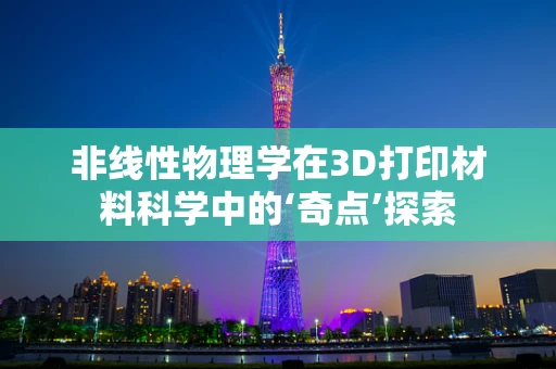 非线性物理学在3D打印材料科学中的‘奇点’探索