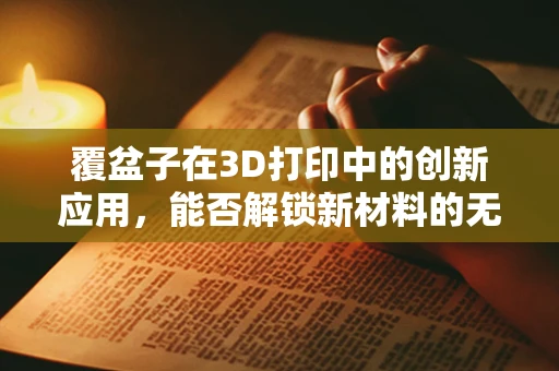 覆盆子在3D打印中的创新应用，能否解锁新材料的无限可能？
